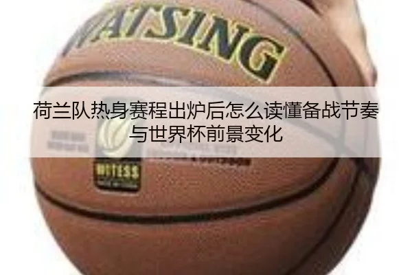 荷兰队热身赛程出炉后怎么读懂备战节奏与世界杯前景变化