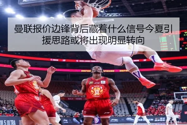 曼联报价边锋背后藏着什么信号今夏引援思路或将出现明显转向